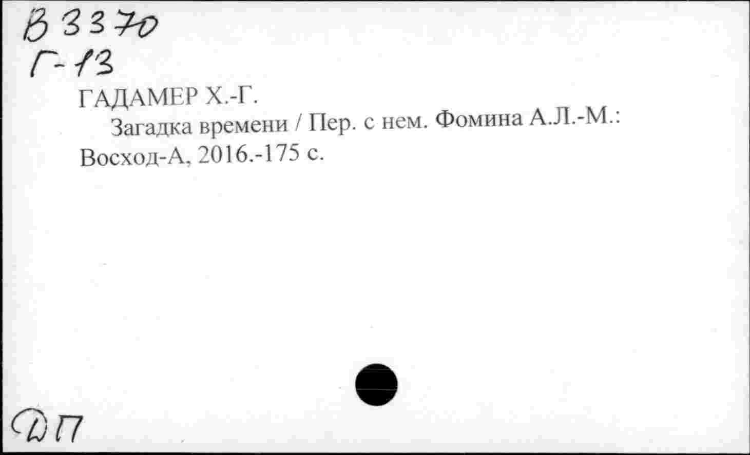 ﻿ГАДАМЕР Х.-Г.
Загадка времени / Пер. с нем. Фомина А.Л.-М..
Восход-А, 2016.-175 с.
<3)П